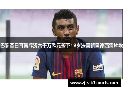 巴黎圣日耳曼斥资六千万欧元签下19岁法国新星德西雷杜埃 巴黎圣日耳曼斥资六千万欧元签下19岁法国新星德西雷杜埃