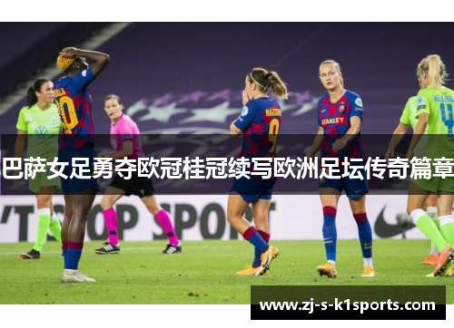 巴萨女足勇夺欧冠桂冠续写欧洲足坛传奇篇章 巴萨女足勇夺欧冠桂冠续写欧洲足坛传奇篇章