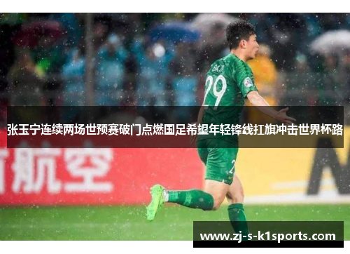 张玉宁连续两场世预赛破门点燃国足希望年轻锋线扛旗冲击世界杯路