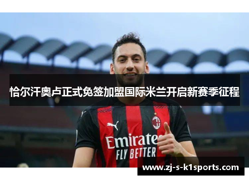 恰尔汗奥卢正式免签加盟国际米兰开启新赛季征程