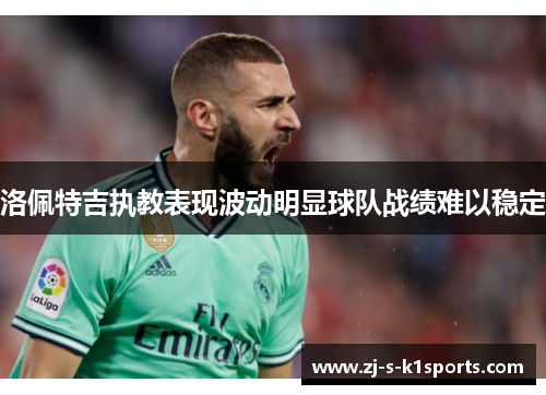 洛佩特吉执教表现波动明显球队战绩难以稳定 洛佩特吉执教表现波动明显球队战绩难以稳定