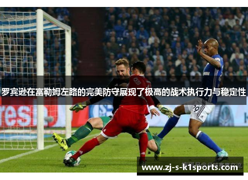 罗宾逊在富勒姆左路的完美防守展现了极高的战术执行力与稳定性