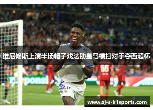 维尼修斯上演半场帽子戏法助皇马横扫对手夺西超杯
