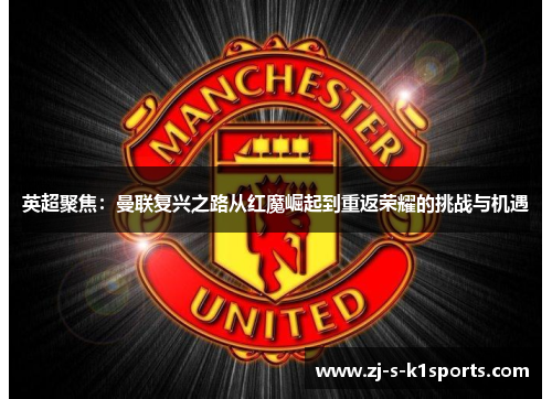 英超聚焦：曼联复兴之路从红魔崛起到重返荣耀的挑战与机遇