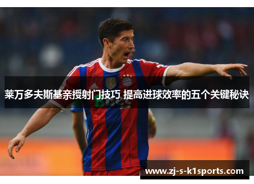 莱万多夫斯基亲授射门技巧 提高进球效率的五个关键秘诀