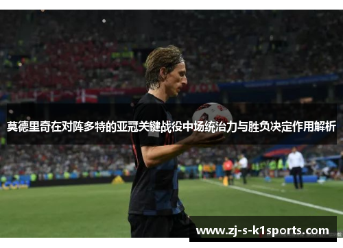 莫德里奇在对阵多特的亚冠关键战役中场统治力与胜负决定作用解析