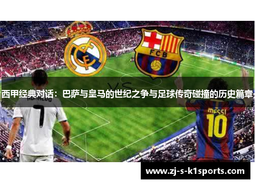 西甲经典对话：巴萨与皇马的世纪之争与足球传奇碰撞的历史篇章