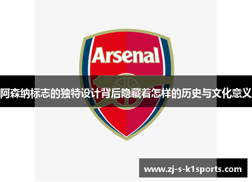 阿森纳标志的独特设计背后隐藏着怎样的历史与文化意义 阿森纳标志的独特设计背后隐藏着怎样的历史与文化意义
