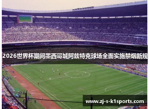 2026世界杯期间墨西哥城阿兹特克球场全面实施禁烟新规 2026世界杯期间墨西哥城阿兹特克球场全面实施禁烟新规