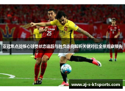 亚冠焦点战核心球员状态追踪与胜负走向解析关键对位全景观察报告