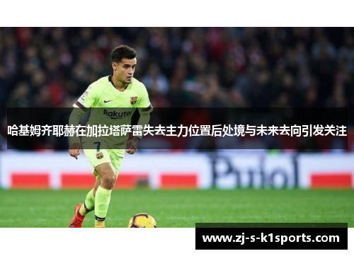 哈基姆齐耶赫在加拉塔萨雷失去主力位置后处境与未来去向引发关注 哈基姆齐耶赫在加拉塔萨雷失去主力位置后处境与未来去向引发关注
